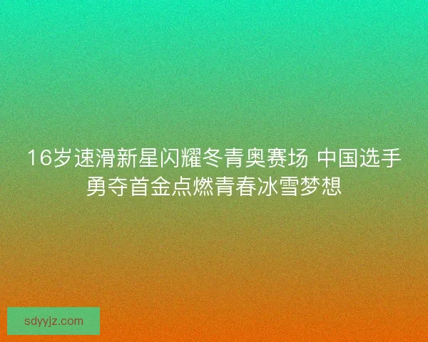 16岁速滑新星闪耀冬青奥赛场 中国选手勇夺首金点燃青春冰雪梦想