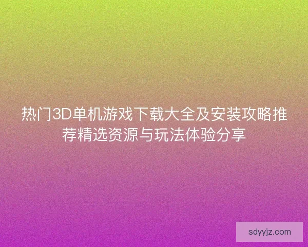 热门3D单机游戏下载大全及安装攻略推荐精选资源与玩法体验分享