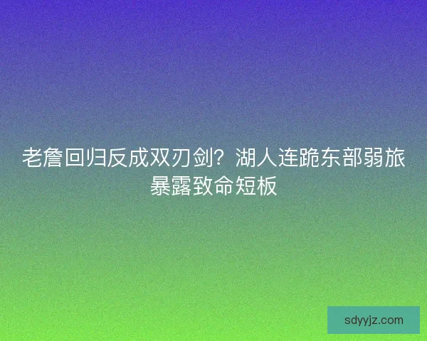 老詹回归反成双刃剑？湖人连跪东部弱旅暴露致命短板