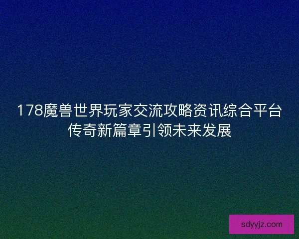 178魔兽世界玩家交流攻略资讯综合平台传奇新篇章引领未来发展