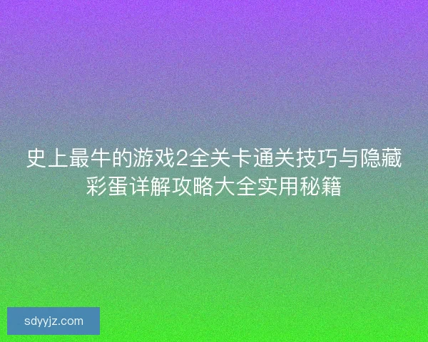 史上最牛的游戏2全关卡通关技巧与隐藏彩蛋详解攻略大全实用秘籍