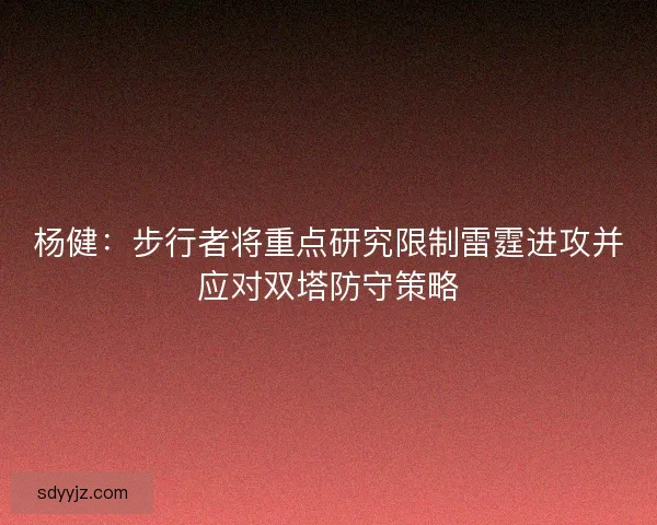 杨健：步行者将重点研究限制雷霆进攻并应对双塔防守策略