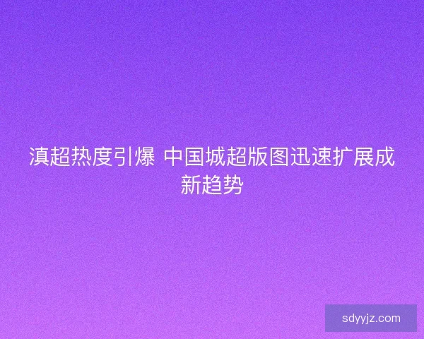 滇超热度引爆 中国城超版图迅速扩展成新趋势