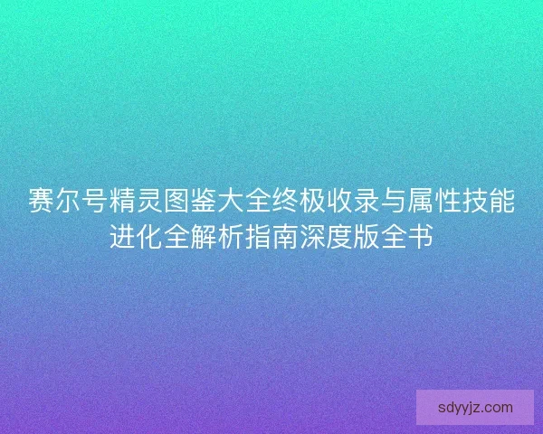 赛尔号精灵图鉴大全终极收录与属性技能进化全解析指南深度版全书