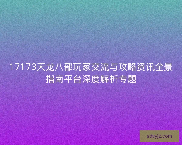 17173天龙八部玩家交流与攻略资讯全景指南平台深度解析专题 17173天龙八部玩家交流与攻略资讯全景指南平台深度解析专题