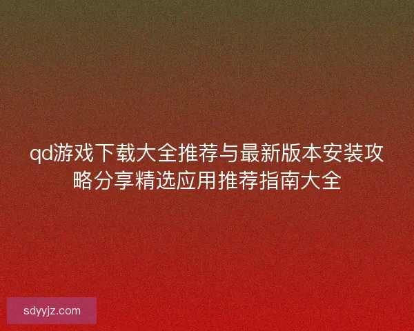 qd游戏下载大全推荐与最新版本安装攻略分享精选应用推荐指南大全