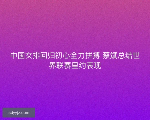 中国女排回归初心全力拼搏 蔡斌总结世界联赛里约表现