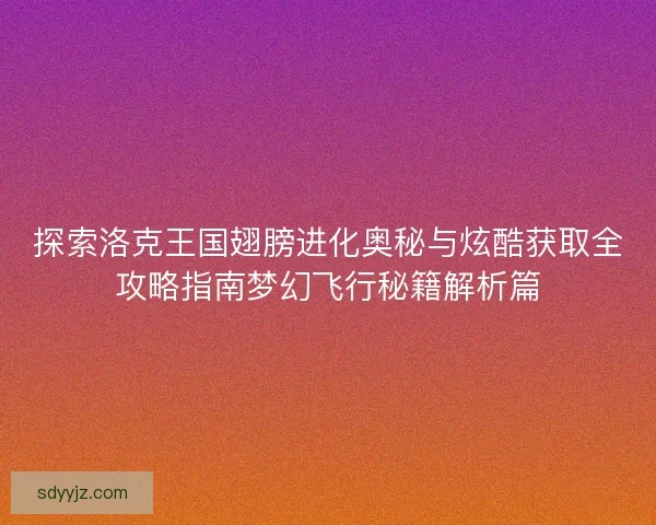 探索洛克王国翅膀进化奥秘与炫酷获取全攻略指南梦幻飞行秘籍解析篇