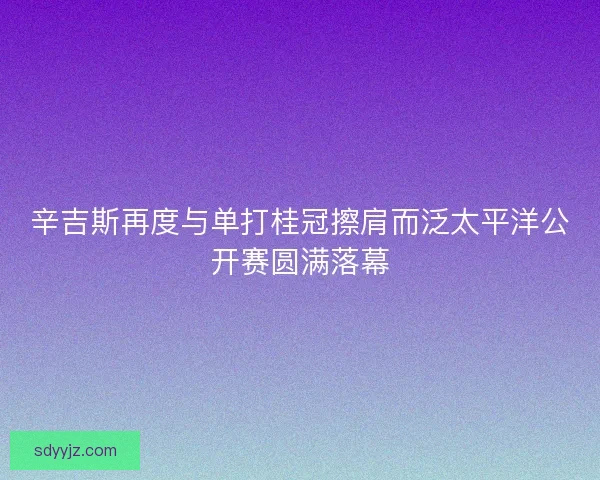 辛吉斯再度与单打桂冠擦肩而泛太平洋公开赛圆满落幕