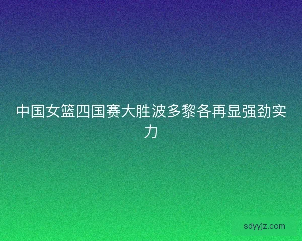 中国女篮四国赛大胜波多黎各再显强劲实力