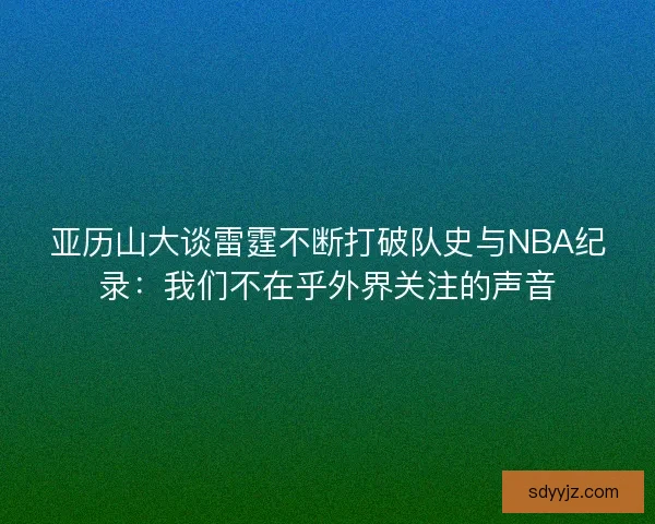 亚历山大谈雷霆不断打破队史与NBA纪录：我们不在乎外界关注的声音