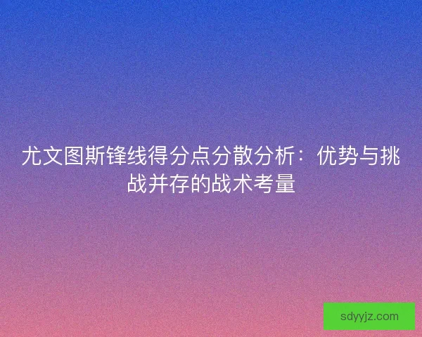 尤文图斯锋线得分点分散分析：优势与挑战并存的战术考量