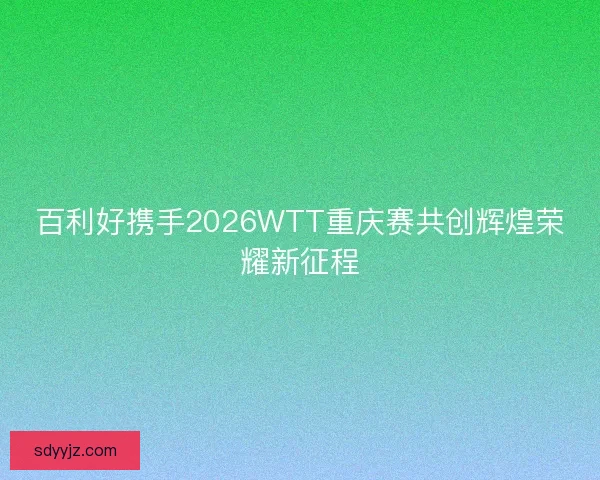百利好携手2026WTT重庆赛共创辉煌荣耀新征程