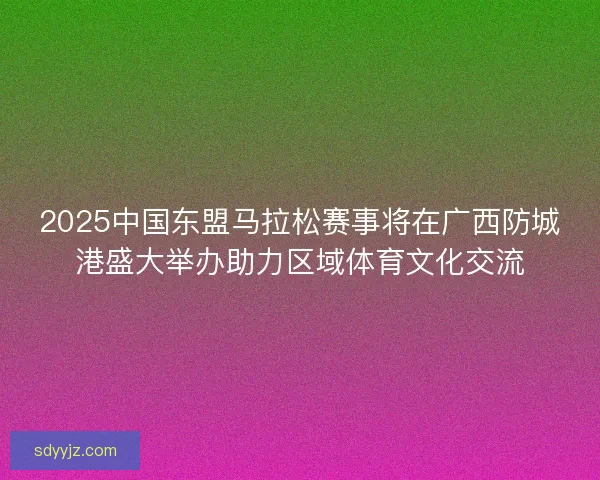 2025中国东盟马拉松赛事将在广西防城港盛大举办助力区域体育文化交流 2025中国东盟马拉松赛事将在广西防城港盛大举办助力区域体育文化交流