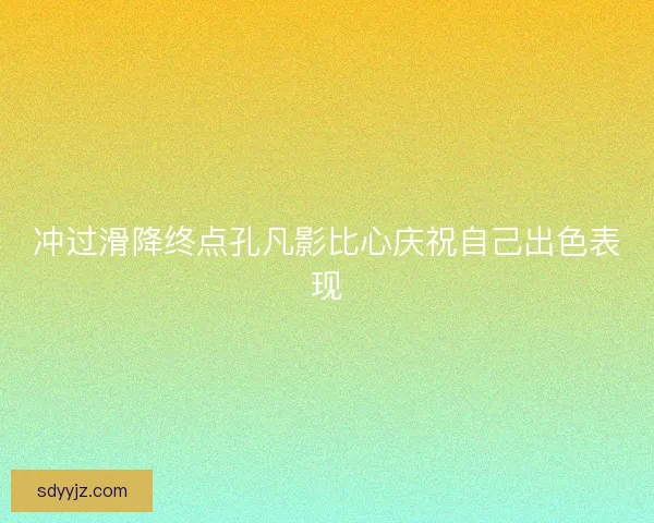 冲过滑降终点孔凡影比心庆祝自己出色表现 冲过滑降终点孔凡影比心庆祝自己出色表现