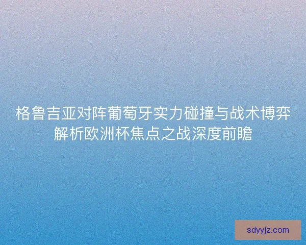 格鲁吉亚对阵葡萄牙实力碰撞与战术博弈解析欧洲杯焦点之战深度前瞻 格鲁吉亚对阵葡萄牙实力碰撞与战术博弈解析欧洲杯焦点之战深度前瞻