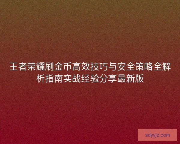 王者荣耀刷金币高效技巧与安全策略全解析指南实战经验分享最新版 王者荣耀刷金币高效技巧与安全策略全解析指南实战经验分享最新版