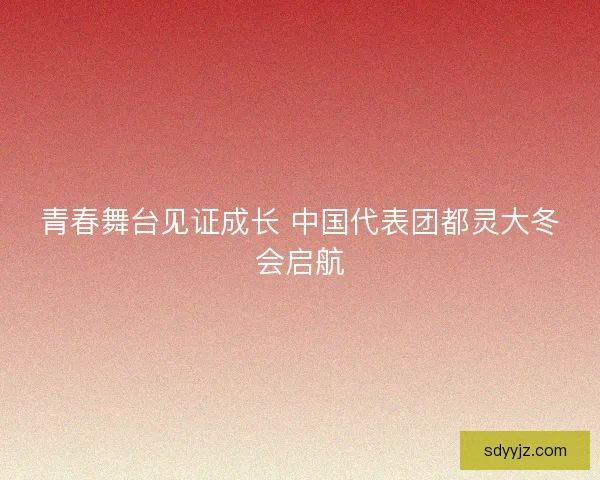 青春舞台见证成长 中国代表团都灵大冬会启航