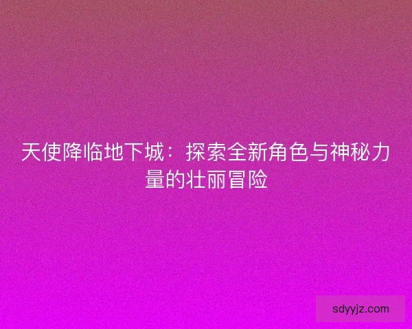 天使降临地下城:探索全新角色与神秘力量的壮丽冒险 天使降临地下城:探索全新角色与神秘力量的壮丽冒险