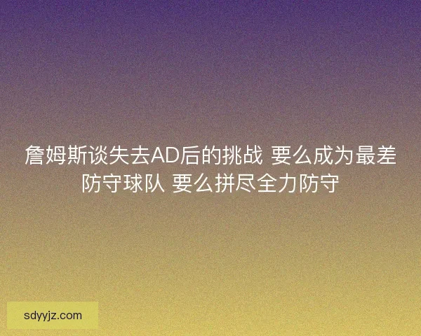 詹姆斯谈失去AD后的挑战 要么成为最差防守球队 要么拼尽全力防守