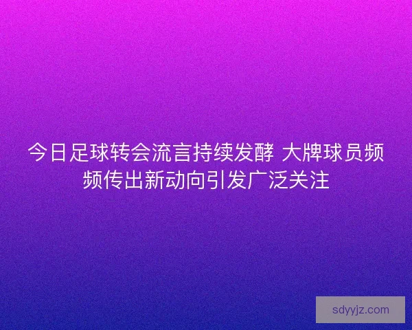 今日足球转会流言持续发酵 大牌球员频频传出新动向引发广泛关注 今日足球转会流言持续发酵 大牌球员频频传出新动向引发广泛关注