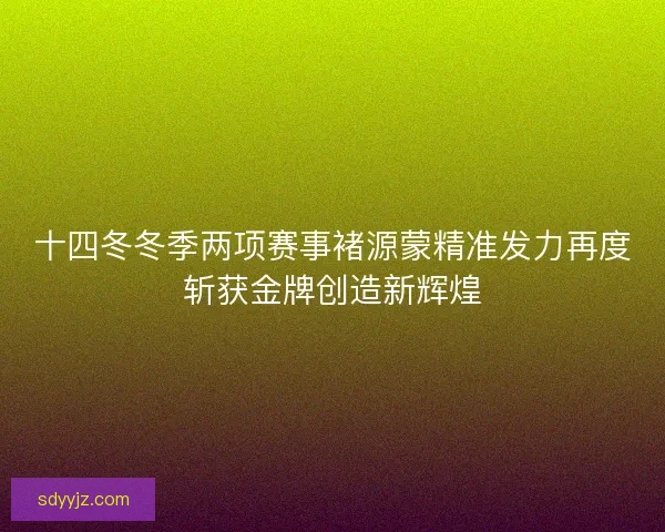 十四冬冬季两项赛事褚源蒙精准发力再度斩获金牌创造新辉煌