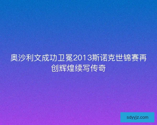 奥沙利文成功卫冕2013斯诺克世锦赛再创辉煌续写传奇 奥沙利文成功卫冕2013斯诺克世锦赛再创辉煌续写传奇