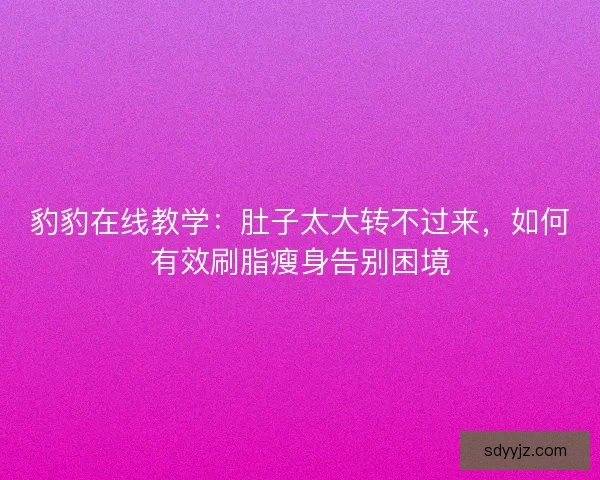 豹豹在线教学：肚子太大转不过来，如何有效刷脂瘦身告别困境
