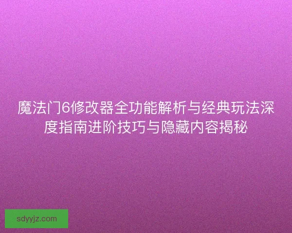 魔法门6修改器全功能解析与经典玩法深度指南进阶技巧与隐藏内容揭秘