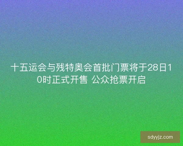 十五运会与残特奥会首批门票将于28日10时正式开售 公众抢票开启
