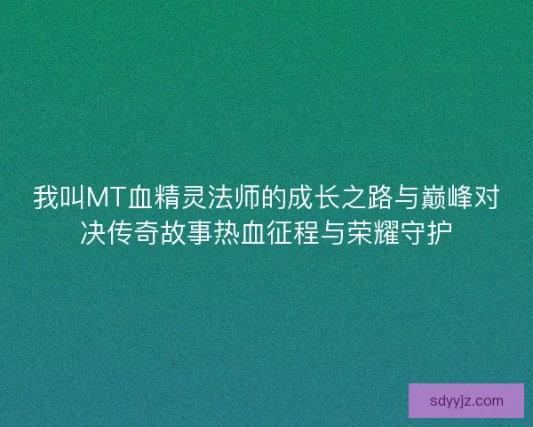 我叫MT血精灵法师的成长之路与巅峰对决传奇故事热血征程与荣耀守护