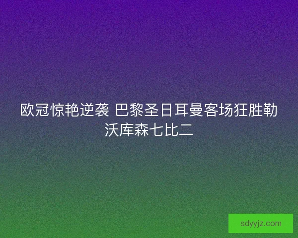 欧冠惊艳逆袭 巴黎圣日耳曼客场狂胜勒沃库森七比二