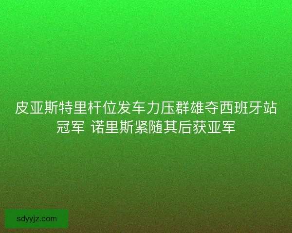 皮亚斯特里杆位发车力压群雄夺西班牙站冠军 诺里斯紧随其后获亚军