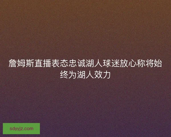 詹姆斯直播表态忠诚湖人球迷放心称将始终为湖人效力