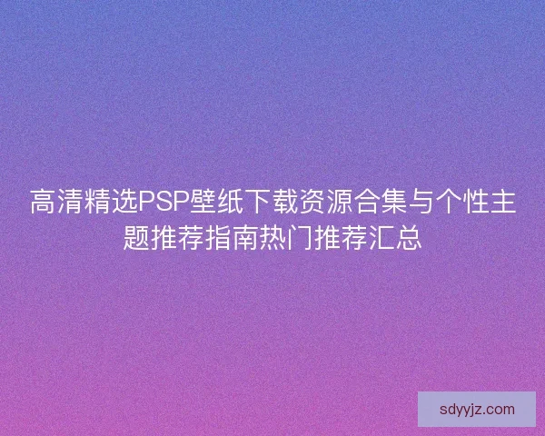 高清精选PSP壁纸下载资源合集与个性主题推荐指南热门推荐汇总