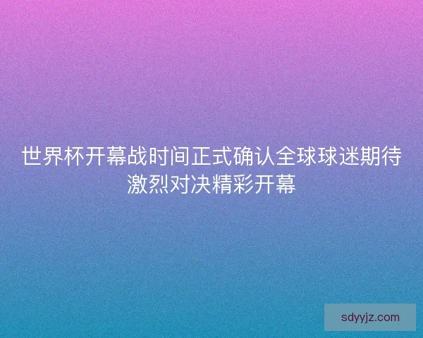 世界杯开幕战时间正式确认全球球迷期待激烈对决精彩开幕