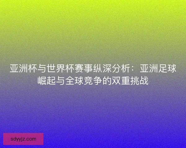 亚洲杯与世界杯赛事纵深分析:亚洲足球崛起与全球竞争的双重挑战 亚洲杯与世界杯赛事纵深分析:亚洲足球崛起与全球竞争的双重挑战