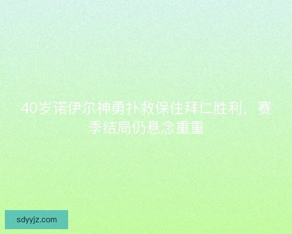 40岁诺伊尔神勇扑救保住拜仁胜利，赛季结局仍悬念重重