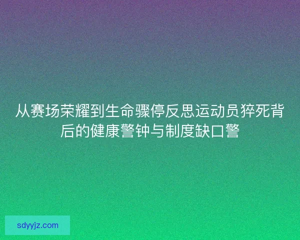 从赛场荣耀到生命骤停反思运动员猝死背后的健康警钟与制度缺口警 从赛场荣耀到生命骤停反思运动员猝死背后的健康警钟与制度缺口警