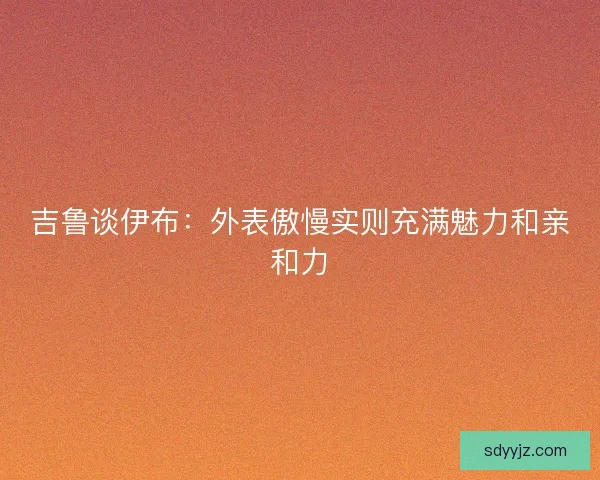 吉鲁谈伊布：外表傲慢实则充满魅力和亲和力