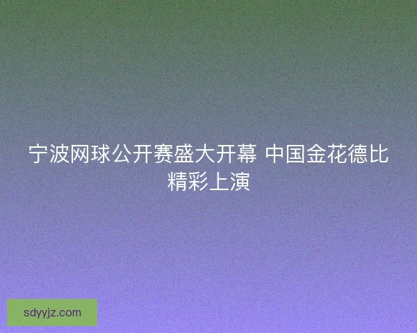 宁波网球公开赛盛大开幕 中国金花德比精彩上演 宁波网球公开赛盛大开幕 中国金花德比精彩上演