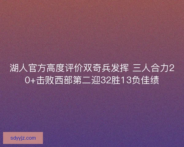 湖人官方高度评价双奇兵发挥 三人合力20+击败西部第二迎32胜13负佳绩