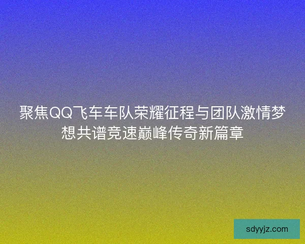 聚焦QQ飞车车队荣耀征程与团队激情梦想共谱竞速巅峰传奇新篇章 聚焦QQ飞车车队荣耀征程与团队激情梦想共谱竞速巅峰传奇新篇章