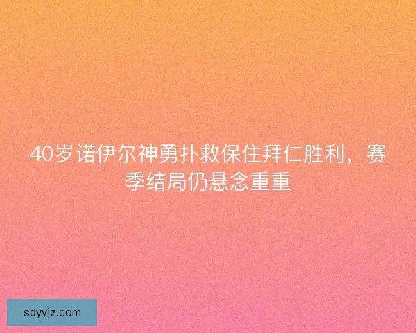 40岁诺伊尔神勇扑救保住拜仁胜利,赛季结局仍悬念重重 40岁诺伊尔神勇扑救保住拜仁胜利,赛季结局仍悬念重重